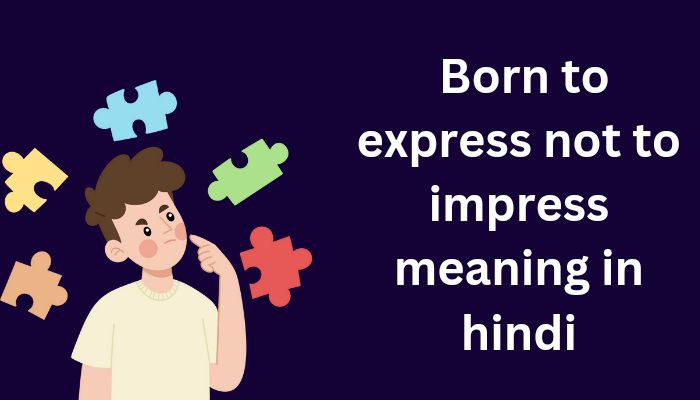 born to express not to impress meaning in hindi